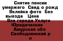 Снятие пенсии умержего. Свид.о рожд. Вклейка фото. Без выезда › Цена ­ 3 000 - Все города Услуги » Юридические   . Амурская обл.,Свободненский р-н